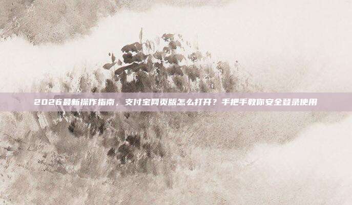2026最新操作指南,支付宝网页版怎么打开?手把手教你安全登录使用