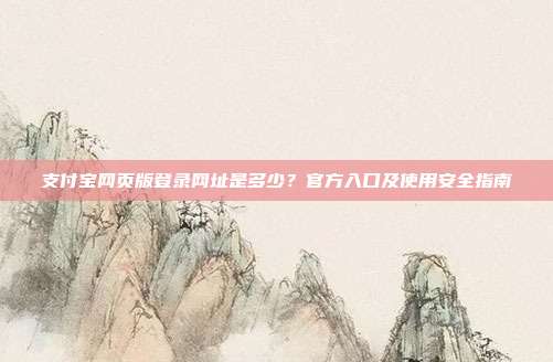 支付宝网页版登录网址是多少？官方入口及使用安全指南