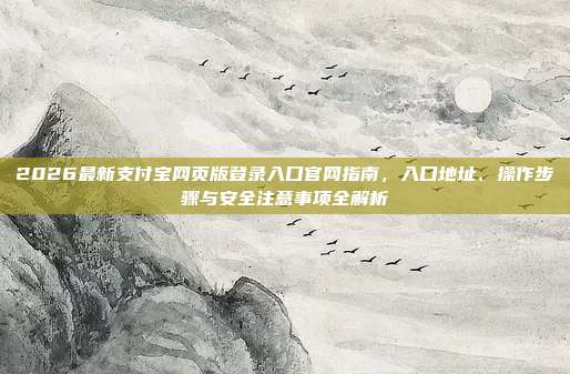 2026最新支付宝网页版登录入口官网指南,入口地址、操作步骤与安全注意事项全解析