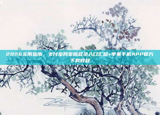 2026实用指南，支付宝网页版登录入口汇总+苹果手机APP官方下载教程