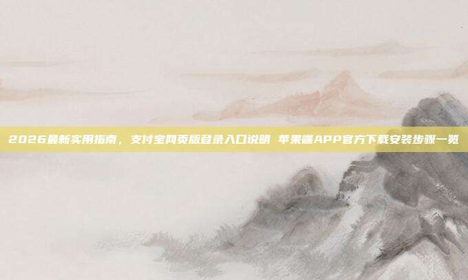 2026最新实用指南，支付宝网页版登录入口说明 苹果端APP官方下载安装步骤一览