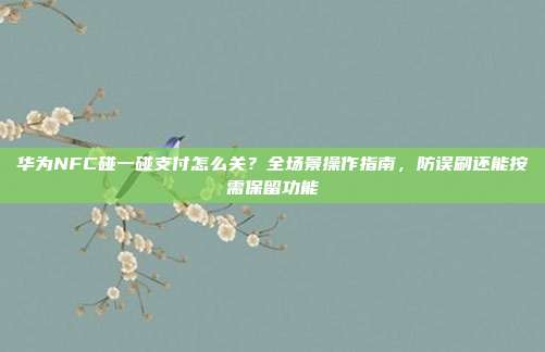 华为NFC碰一碰支付怎么关？全场景操作指南，防误刷还能按需保留功能
