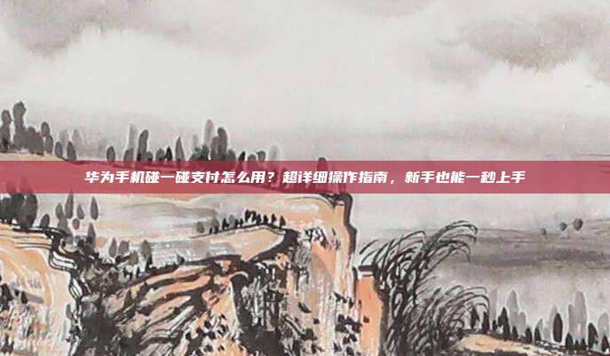 华为手机碰一碰支付怎么用？超详细操作指南，新手也能一秒上手