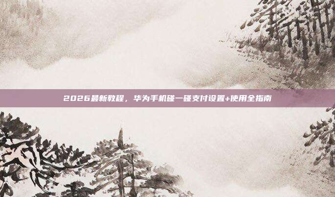 2026最新教程，华为手机碰一碰支付设置+使用全指南
