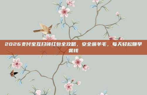 2026支付宝互扫领红包全攻略，安全薅羊毛，每天轻松赚早餐钱