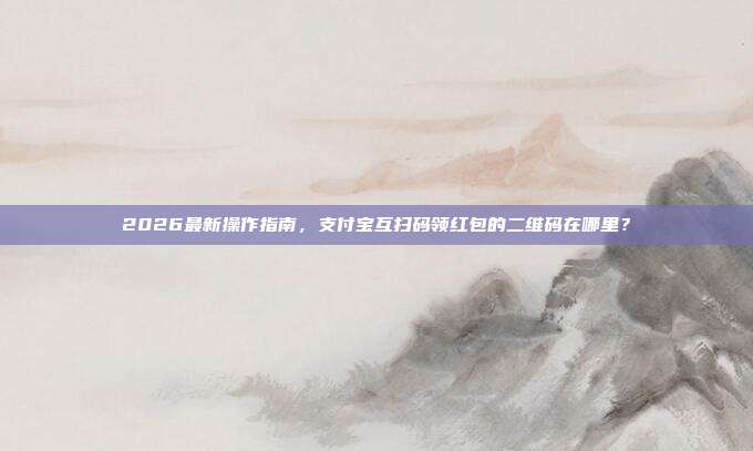 2026最新操作指南,支付宝互扫码领红包的二维码在哪里?