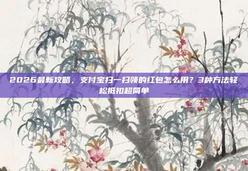 2026最新攻略，支付宝扫一扫领的红包怎么用？3种方法轻松抵扣超简单