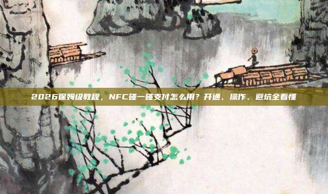 2026保姆级教程,NFC碰一碰支付怎么用?开通、操作、避坑全看懂
