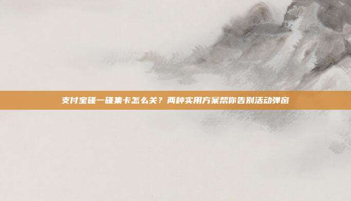 支付宝碰一碰集卡怎么关?两种实用方案帮你告别活动弹窗