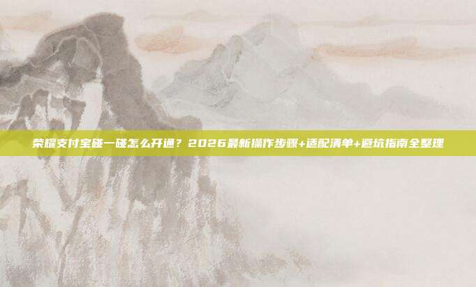 荣耀支付宝碰一碰怎么开通？2026最新操作步骤+适配清单+避坑指南全整理