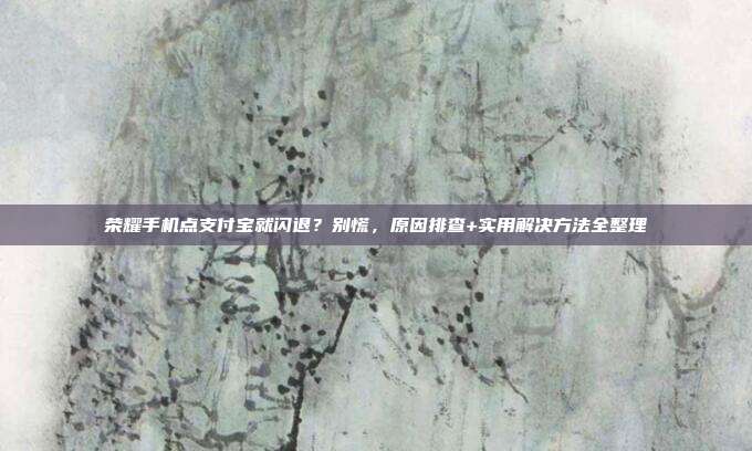 荣耀手机点支付宝就闪退？别慌，原因排查+实用解决方法全整理