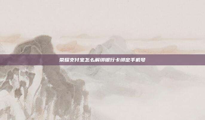 荣耀支付宝怎么解绑银行卡绑定手机号