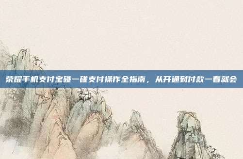 荣耀手机支付宝碰一碰支付操作全指南，从开通到付款一看就会
