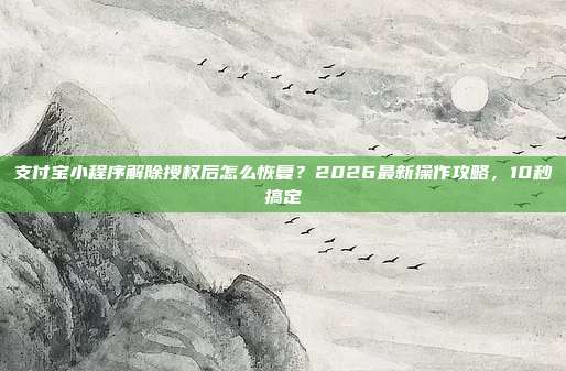 支付宝小程序解除授权后怎么恢复？2026最新操作攻略，10秒搞定