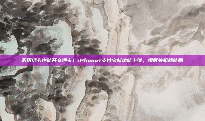 不用绑卡也能开交通卡！iPhone+支付宝新功能上线，熄屏关机都能刷