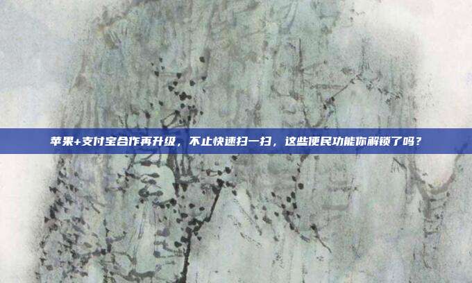 苹果+支付宝合作再升级,不止快速扫一扫,这些便民功能你解锁了吗?