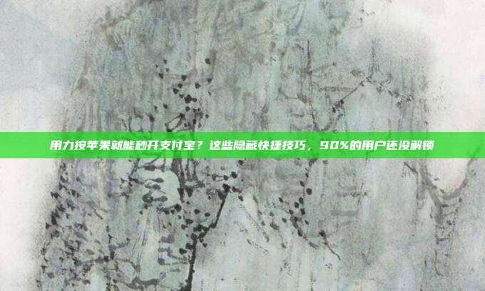 用力按苹果就能秒开支付宝?这些隐藏快捷技巧,90%的用户还没解锁