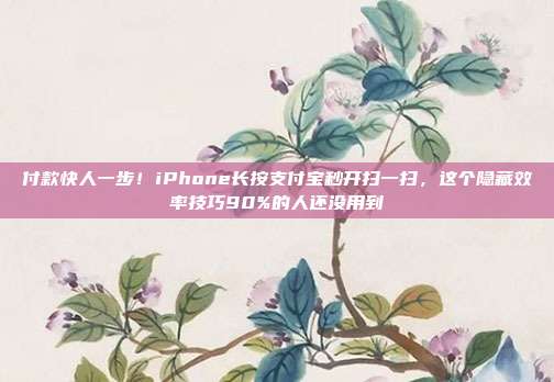 付款快人一步！iPhone长按支付宝秒开扫一扫，这个隐藏效率技巧90%的人还没用到