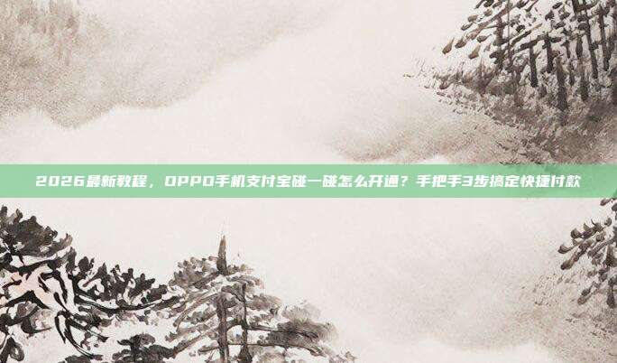 2026最新教程，OPPO手机支付宝碰一碰怎么开通？手把手3步搞定快捷付款