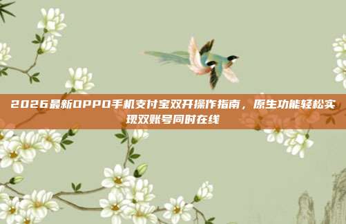 2026最新OPPO手机支付宝双开操作指南,原生功能轻松实现双账号同时在线
