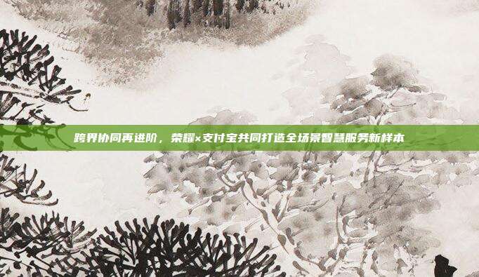 跨界协同再进阶,荣耀×支付宝共同打造全场景智慧服务新样本