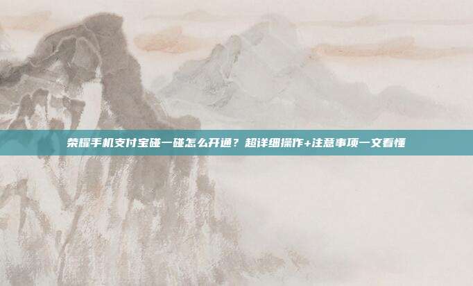 荣耀手机支付宝碰一碰怎么开通?超详细操作+注意事项一文看懂