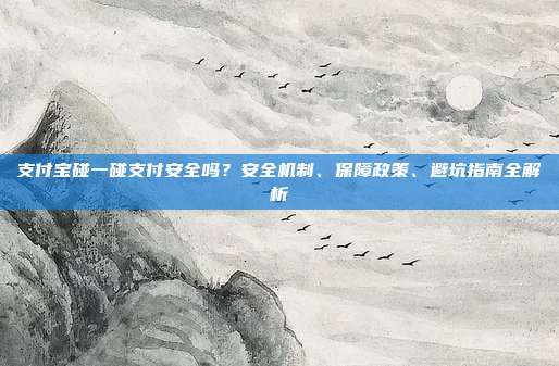 支付宝碰一碰支付安全吗?安全机制、保障政策、避坑指南全解析