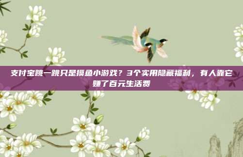 支付宝跳一跳只是摸鱼小游戏？3个实用隐藏福利，有人靠它赚了百元生活费