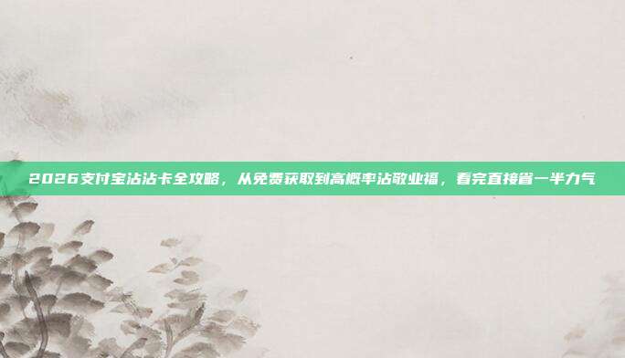 2026支付宝沾沾卡全攻略,从免费获取到高概率沾敬业福,看完直接省一半力气
