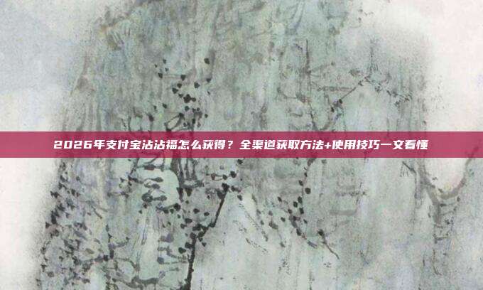 2026年支付宝沾沾福怎么获得?全渠道获取方法+使用技巧一文看懂