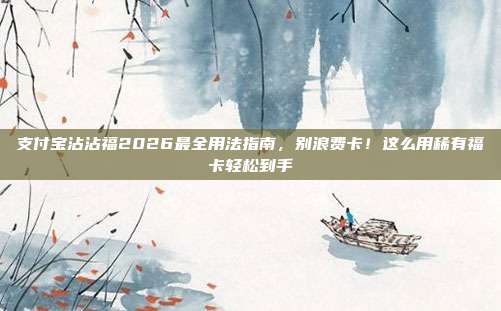 支付宝沾沾福2026最全用法指南,别浪费卡!这么用稀有福卡轻松到手