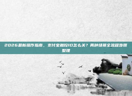 2026最新操作指南，支付宝触控ID怎么关？两种场景全流程步骤整理