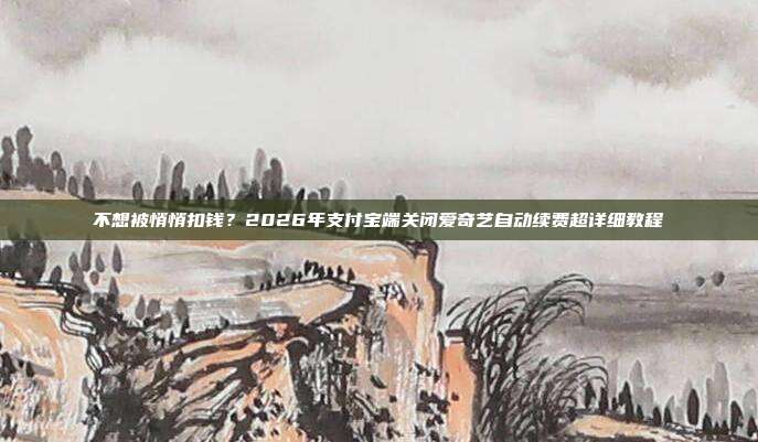 不想被悄悄扣钱?2026年支付宝端关闭爱奇艺自动续费超详细教程