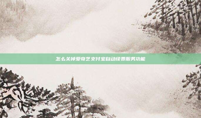 怎么关掉爱奇艺支付宝自动续费服务功能