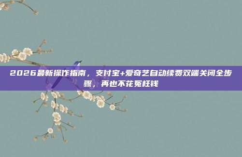 2026最新操作指南,支付宝+爱奇艺自动续费双端关闭全步骤,再也不花冤枉钱