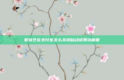 爱奇艺在支付宝怎么关闭自动续费功能呢