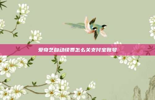 爱奇艺自动续费怎么关支付宝账号