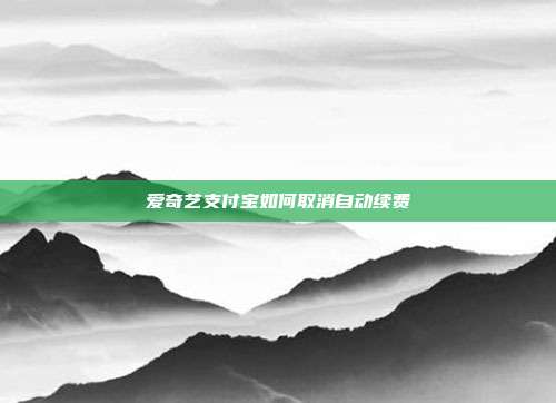 爱奇艺支付宝如何取消自动续费