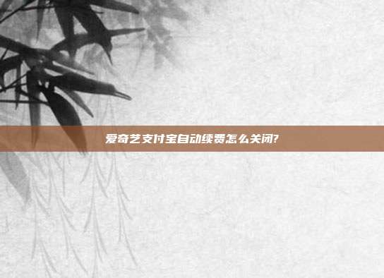 爱奇艺支付宝自动续费怎么关闭?
