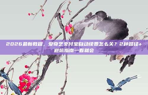 2026最新教程,爱奇艺支付宝自动续费怎么关?2种路径+避坑指南一看就会