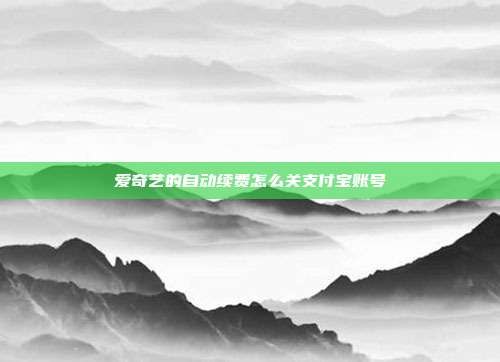 爱奇艺的自动续费怎么关支付宝账号