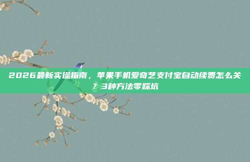 2026最新实操指南,苹果手机爱奇艺支付宝自动续费怎么关?3种方法零踩坑