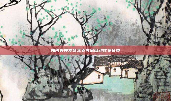 如何关掉爱奇艺支付宝自动续费会员