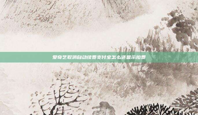 爱奇艺取消自动续费支付宝怎么还显示扣费