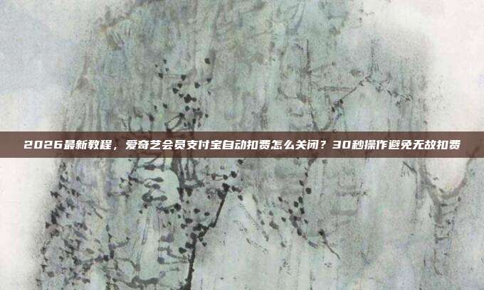2026最新教程，爱奇艺会员支付宝自动扣费怎么关闭？30秒操作避免无故扣费