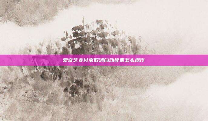 爱奇艺支付宝取消自动续费怎么操作