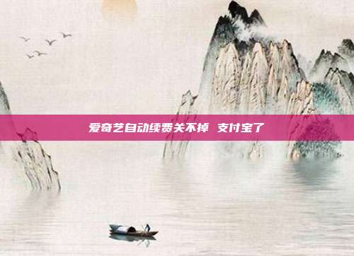 爱奇艺自动续费关不掉 支付宝了