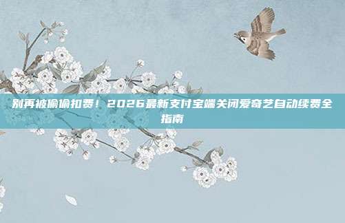 别再被偷偷扣费!2026最新支付宝端关闭爱奇艺自动续费全指南