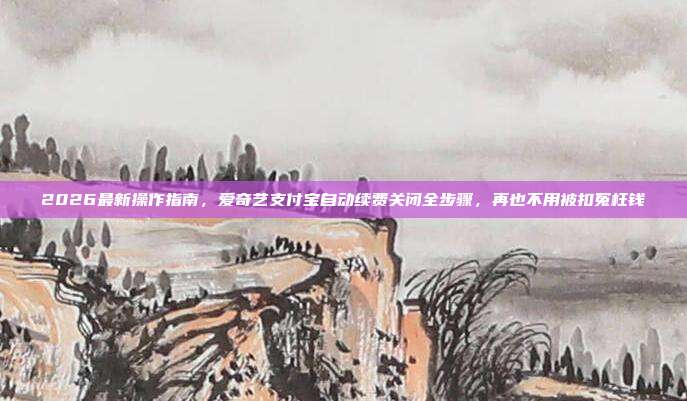 2026最新操作指南，爱奇艺支付宝自动续费关闭全步骤，再也不用被扣冤枉钱