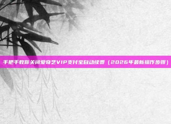 手把手教你关闭爱奇艺VIP支付宝自动续费（2026年最新操作步骤）